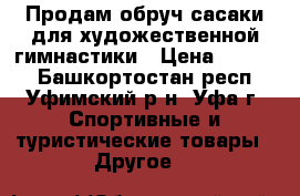 Продам обруч сасаки для художественной гимнастики › Цена ­ 1 000 - Башкортостан респ., Уфимский р-н, Уфа г. Спортивные и туристические товары » Другое   